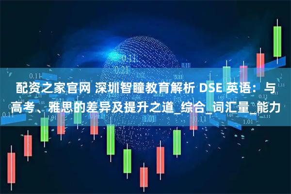 配资之家官网 深圳智瞳教育解析 DSE 英语：与高考、雅思的差异及提升之道_综合_词汇量_能力