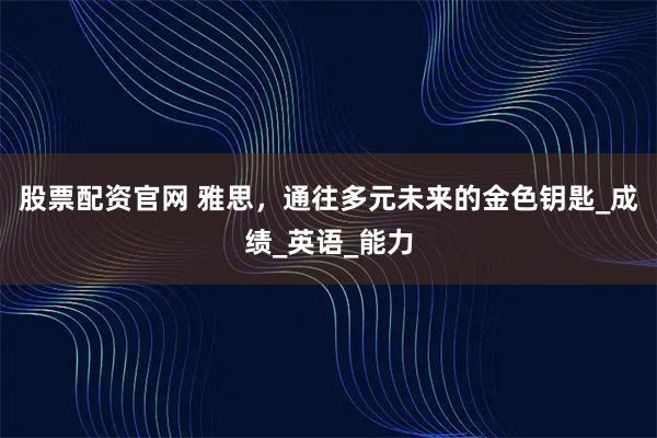 股票配资官网 雅思，通往多元未来的金色钥匙_成绩_英语_能力