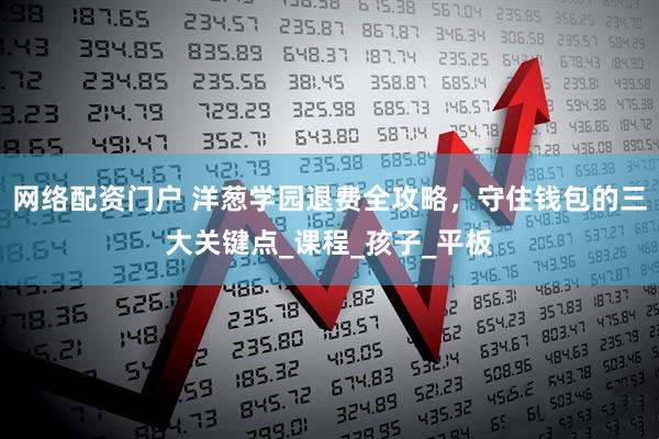 网络配资门户 洋葱学园退费全攻略，守住钱包的三大关键点_课程_孩子_平板