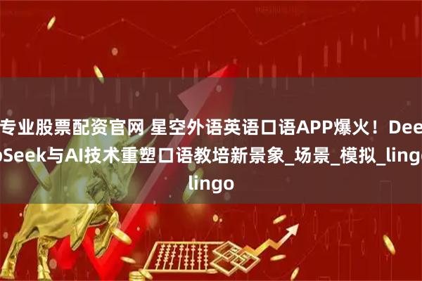专业股票配资官网 星空外语英语口语APP爆火！DeepSeek与AI技术重塑口语教培新景象_场景_模拟_lingo