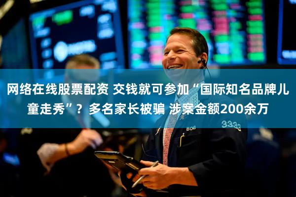 网络在线股票配资 交钱就可参加“国际知名品牌儿童走秀”？多名家长被骗 涉案金额200余万