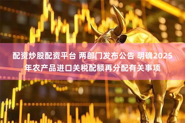 配资炒股配资平台 两部门发布公告 明确2025年农产品进口关税配额再分配有关事项