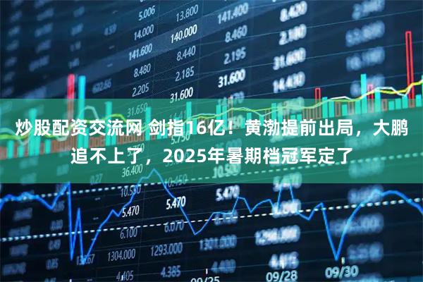 炒股配资交流网 剑指16亿！黄渤提前出局，大鹏追不上了，2025年暑期档冠军定了