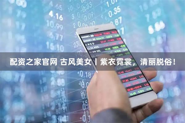 配资之家官网 古风美女丨紫衣霓裳，清丽脱俗！