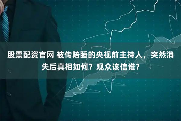 股票配资官网 被传陪睡的央视前主持人，突然消失后真相如何？观众该信谁？