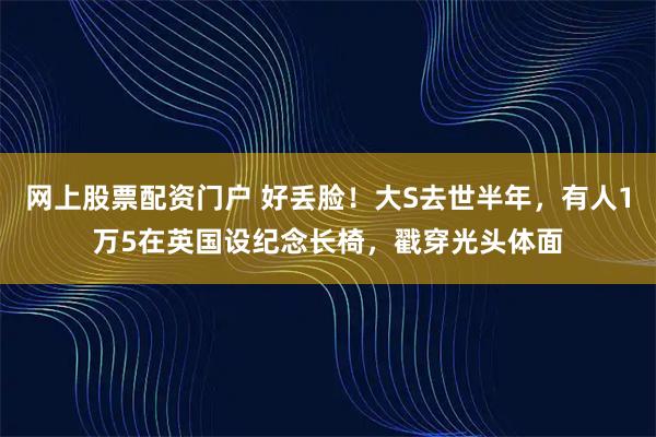网上股票配资门户 好丢脸！大S去世半年，有人1万5在英国设纪念长椅，戳穿光头体面