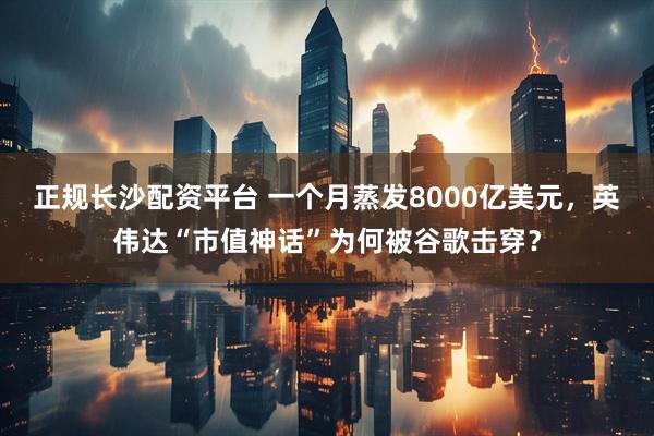 正规长沙配资平台 一个月蒸发8000亿美元，英伟达“市值神话”为何被谷歌击穿？