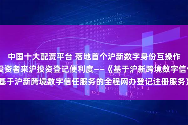 中国十大配资平台 落地首个沪新数字身份互操作应用场景 提升新加坡投资者来沪投资登记便利度——《基于沪新跨境数字信任服务的全程网办登记注册服务》发布